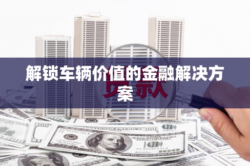 邛崃解锁车辆价值的金融解决方案