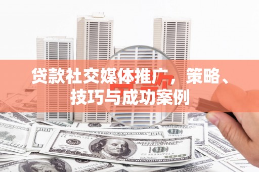 邛崃贷款社交媒体推广，策略、技巧与成功案例