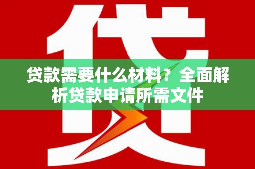 邛崃贷款需要什么材料？全面解析贷款申请所需文件