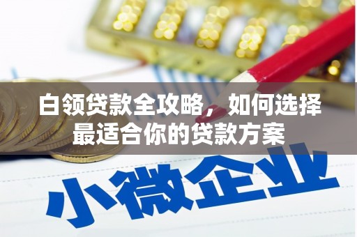 邛崃白领贷款全攻略，如何选择最适合你的贷款方案