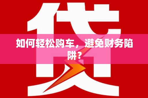邛崃如何轻松购车，避免财务陷阱？