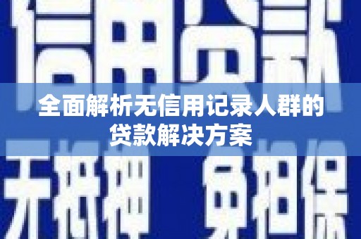 邛崃全面解析无信用记录人群的贷款解决方案