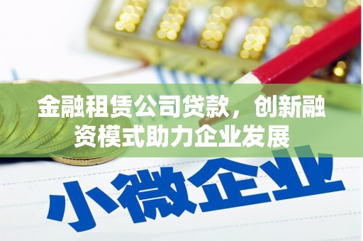 邛崃金融租赁公司贷款，创新融资模式助力企业发展