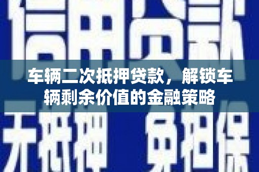 邛崃车辆二次抵押贷款，解锁车辆剩余价值的金融策略