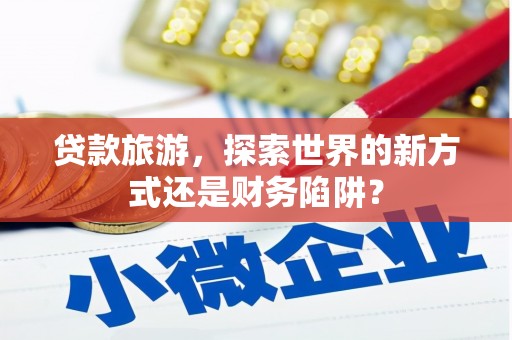 邛崃贷款旅游，探索世界的新方式还是财务陷阱？