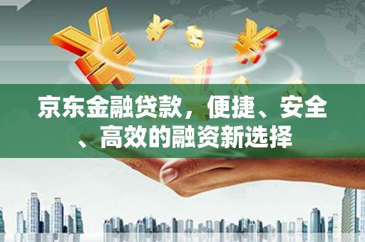邛崃京东金融贷款，便捷、安全、高效的融资新选择