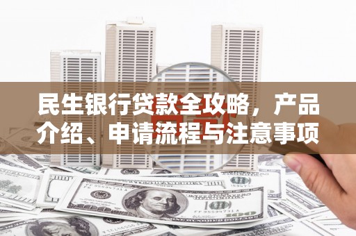 邛崃民生银行贷款全攻略，产品介绍、申请流程与注意事项